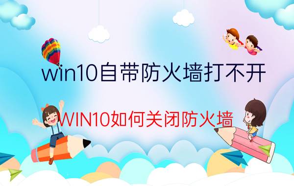 win10自带防火墙打不开 WIN10如何关闭防火墙？